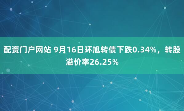 配资门户网站 9月16日环旭转债下跌0.34%，转股溢价率26.25%