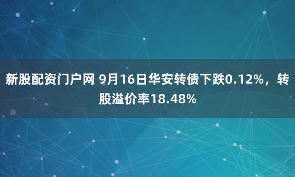新股配资门户网 9月16日华安转债下跌0.12%，转股溢价率18.48%
