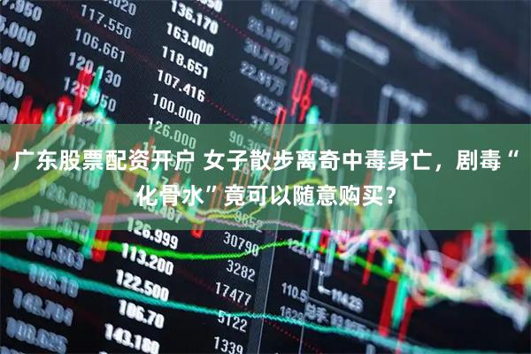 广东股票配资开户 女子散步离奇中毒身亡，剧毒“化骨水”竟可以随意购买？