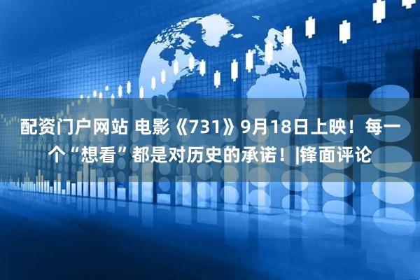 配资门户网站 电影《731》9月18日上映！每一个“想看”都是对历史的承诺！|锋面评论
