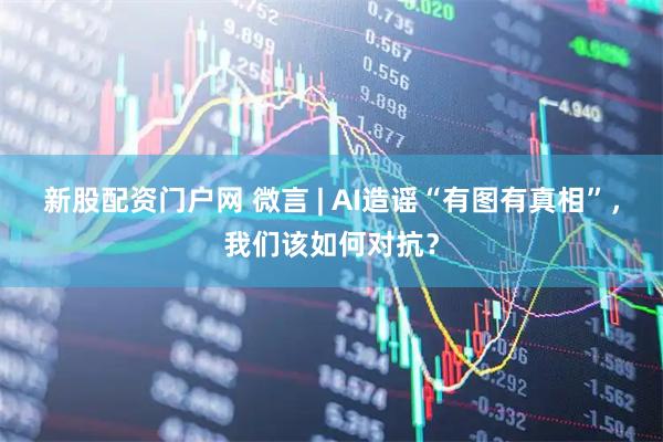 新股配资门户网 微言 | AI造谣“有图有真相”，我们该如何对抗？