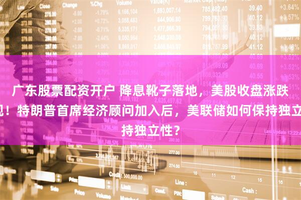 广东股票配资开户 降息靴子落地，美股收盘涨跌互现！特朗普首席经济顾问加入后，美联储如何保持独立性？