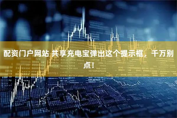 配资门户网站 共享充电宝弹出这个提示框，千万别点！