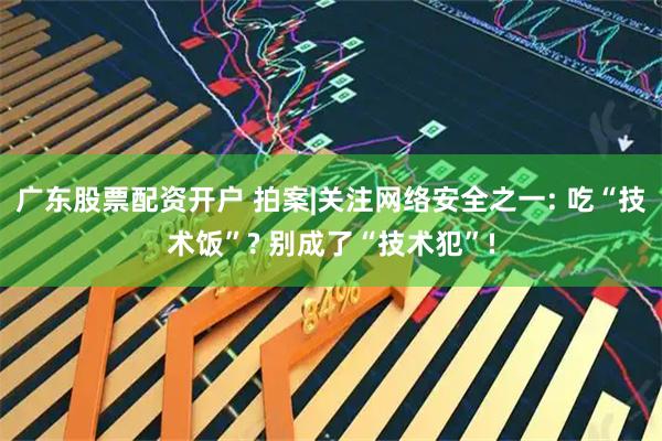 广东股票配资开户 拍案|关注网络安全之一: 吃“技术饭”? 别成了“技术犯”!