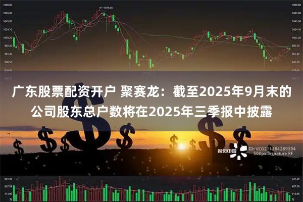 广东股票配资开户 聚赛龙：截至2025年9月末的公司股东总户数将在2025年三季报中披露