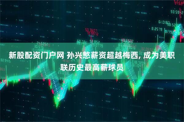 新股配资门户网 孙兴慜薪资超越梅西, 成为美职联历史最高薪球员