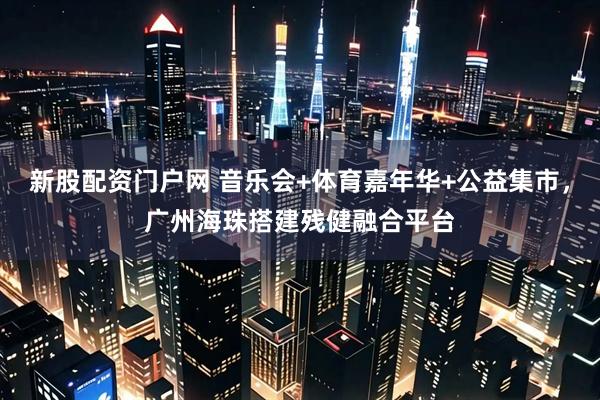 新股配资门户网 音乐会+体育嘉年华+公益集市，广州海珠搭建残健融合平台