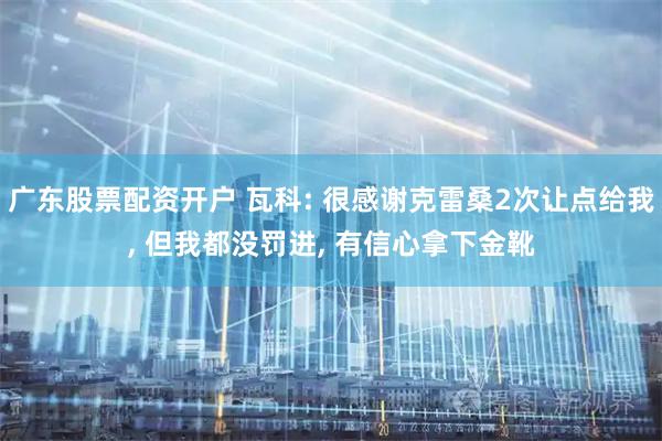 广东股票配资开户 瓦科: 很感谢克雷桑2次让点给我, 但我都没罚进, 有信心拿下金靴