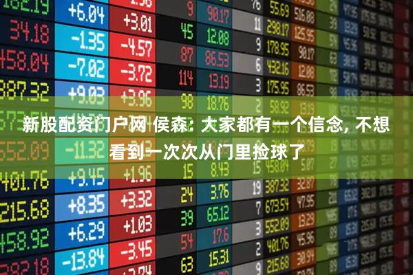 新股配资门户网 侯森: 大家都有一个信念, 不想看到一次次从门里捡球了