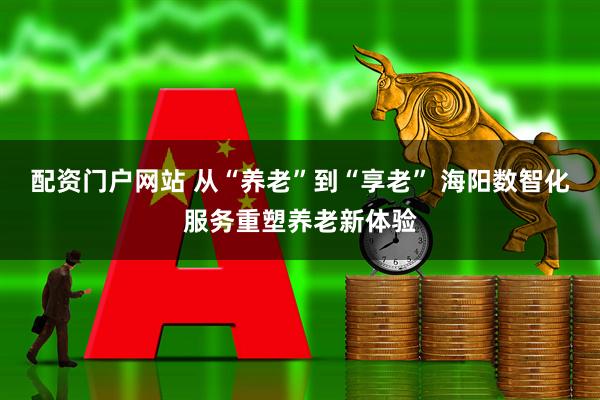 配资门户网站 从“养老”到“享老” 海阳数智化服务重塑养老新体验