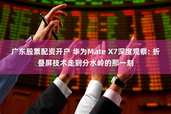 广东股票配资开户 华为Mate X7深度观察: 折叠屏技术走到分水岭的那一刻