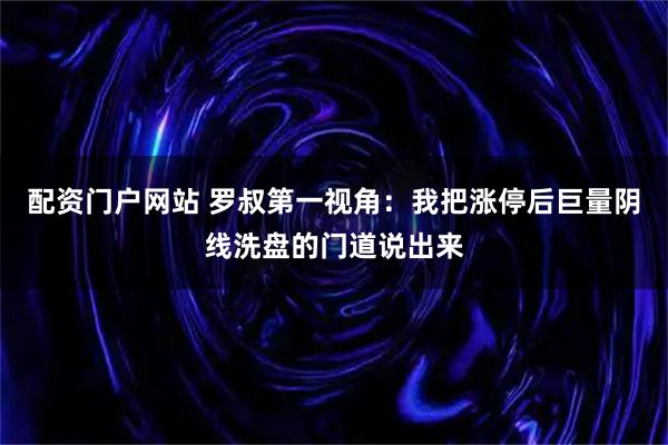 配资门户网站 罗叔第一视角：我把涨停后巨量阴线洗盘的门道说出来
