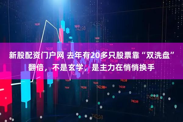 新股配资门户网 去年有20多只股票靠“双洗盘”翻倍，不是玄学，是主力在悄悄换手