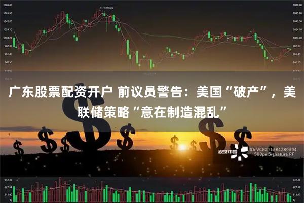 广东股票配资开户 前议员警告：美国“破产”，美联储策略“意在制造混乱”