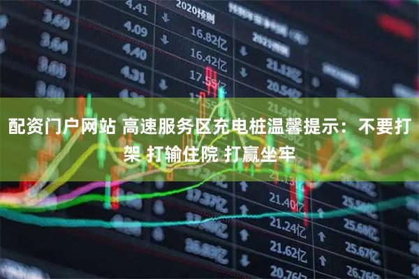 配资门户网站 高速服务区充电桩温馨提示：不要打架 打输住院 打赢坐牢