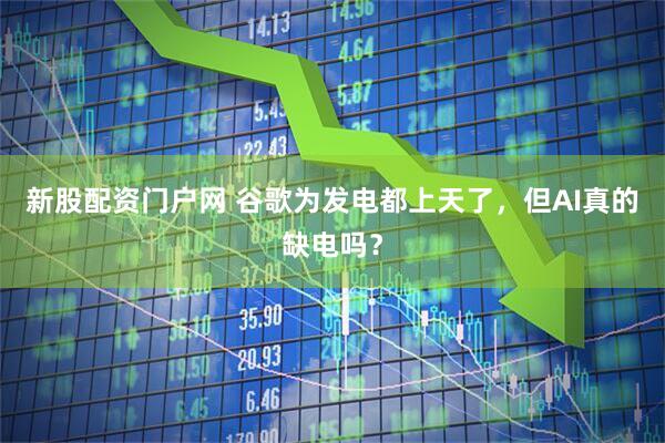 新股配资门户网 谷歌为发电都上天了，但AI真的缺电吗？