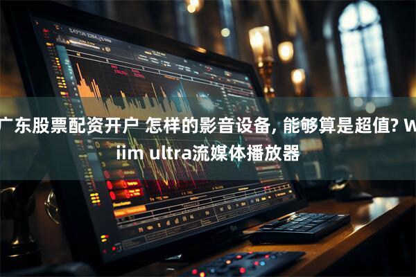 广东股票配资开户 怎样的影音设备, 能够算是超值? Wiim ultra流媒体播放器