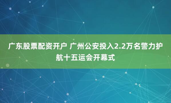 广东股票配资开户 广州公安投入2.2万名警力护航十五运会开幕式