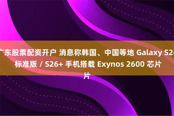 广东股票配资开户 消息称韩国、中国等地 Galaxy S26 标准版 / S26+ 手机搭载 Exynos 2600 芯片