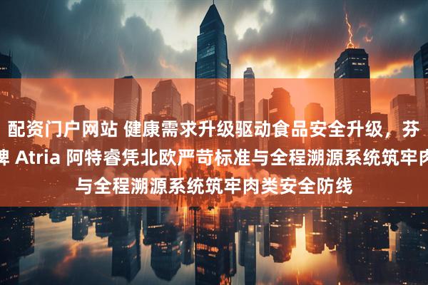 配资门户网站 健康需求升级驱动食品安全升级，芬兰无抗肉品牌 Atria 阿特睿凭北欧严苛标准与全程溯源系统筑牢肉类安全防线