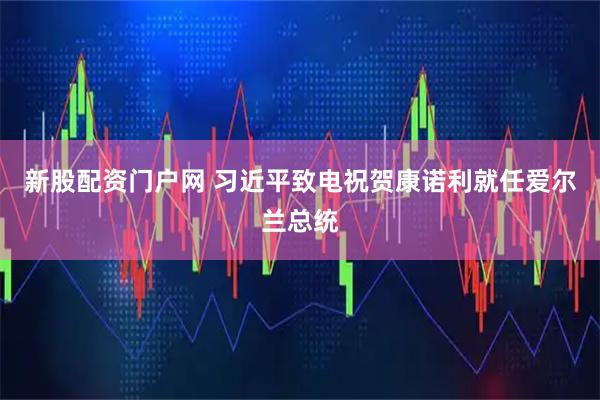 新股配资门户网 习近平致电祝贺康诺利就任爱尔兰总统