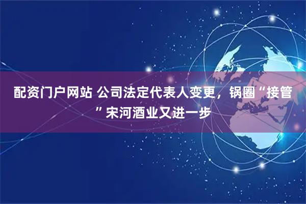 配资门户网站 公司法定代表人变更，锅圈“接管”宋河酒业又进一步