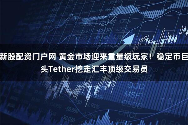 新股配资门户网 黄金市场迎来重量级玩家！稳定币巨头Tether挖走汇丰顶级交易员