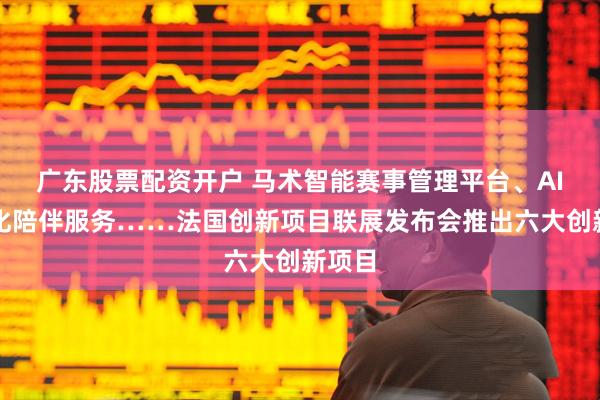 广东股票配资开户 马术智能赛事管理平台、AI个性化陪伴服务……法国创新项目联展发布会推出六大创新项目