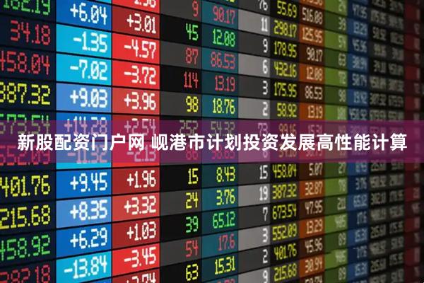 新股配资门户网 岘港市计划投资发展高性能计算
