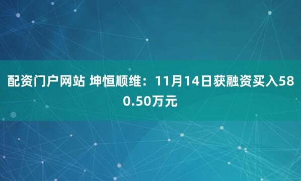 配资门户网站 坤恒顺维：11月14日获融资买入580.50万元