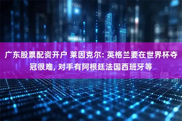 广东股票配资开户 莱因克尔: 英格兰要在世界杯夺冠很难, 对手有阿根廷法国西班牙等