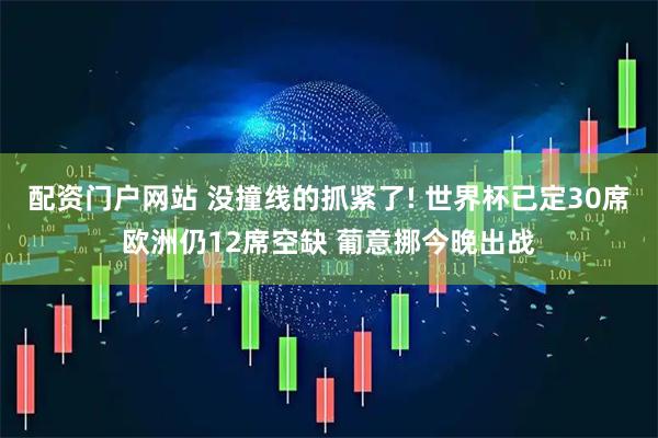 配资门户网站 没撞线的抓紧了! 世界杯已定30席欧洲仍12席空缺 葡意挪今晚出战