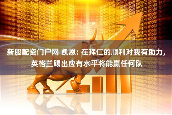 新股配资门户网 凯恩: 在拜仁的顺利对我有助力, 英格兰踢出应有水平将能赢任何队