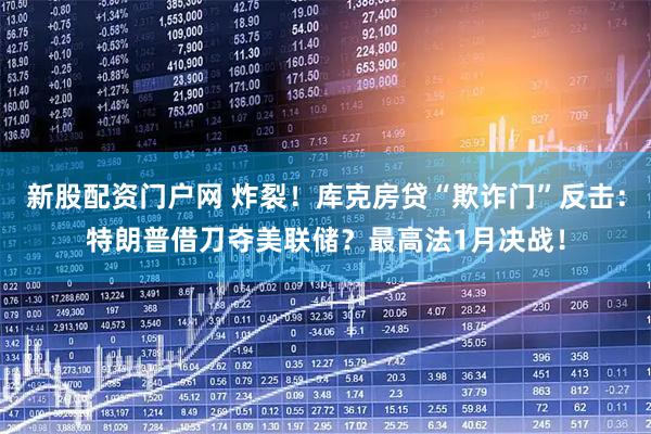 新股配资门户网 炸裂！库克房贷“欺诈门”反击：特朗普借刀夺美联储？最高法1月决战！