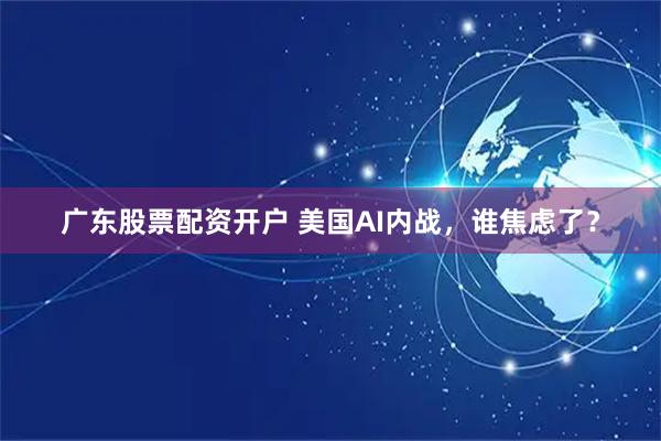 广东股票配资开户 美国AI内战，谁焦虑了？