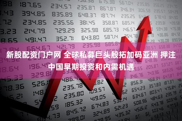 新股配资门户网 全球私募巨头殷拓加码亚洲 押注中国早期投资和内需机遇
