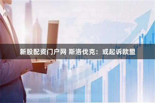 新股配资门户网 斯洛伐克：或起诉欧盟