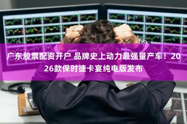 广东股票配资开户 品牌史上动力最强量产车！2026款保时捷卡宴纯电版发布