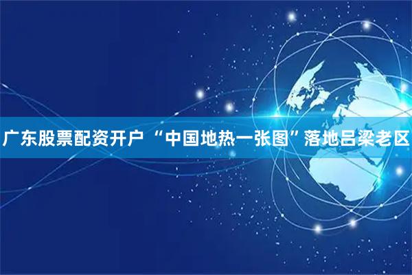 广东股票配资开户 “中国地热一张图”落地吕梁老区