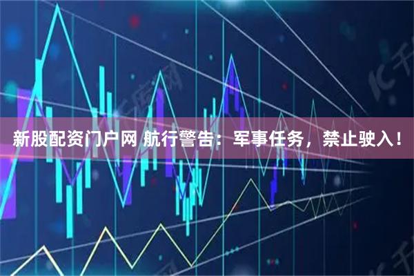 新股配资门户网 航行警告：军事任务，禁止驶入！