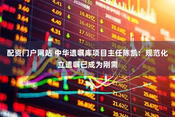 配资门户网站 中华遗嘱库项目主任陈凯：规范化立遗嘱已成为刚需