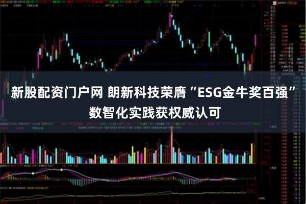 新股配资门户网 朗新科技荣膺“ESG金牛奖百强” 数智化实践获权威认可