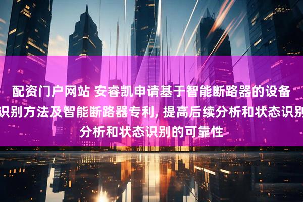 配资门户网站 安睿凯申请基于智能断路器的设备运行状态识别方法及智能断路器专利, 提高后续分析和状态识别的可靠性