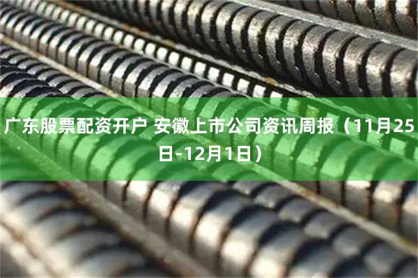 广东股票配资开户 安徽上市公司资讯周报（11月25日-12月1日）