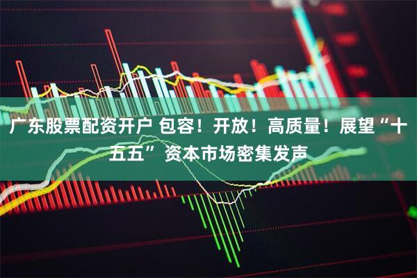 广东股票配资开户 包容！开放！高质量！展望“十五五” 资本市场密集发声