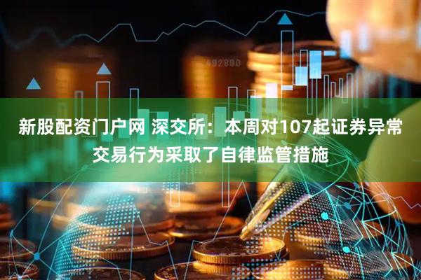 新股配资门户网 深交所：本周对107起证券异常交易行为采取了自律监管措施