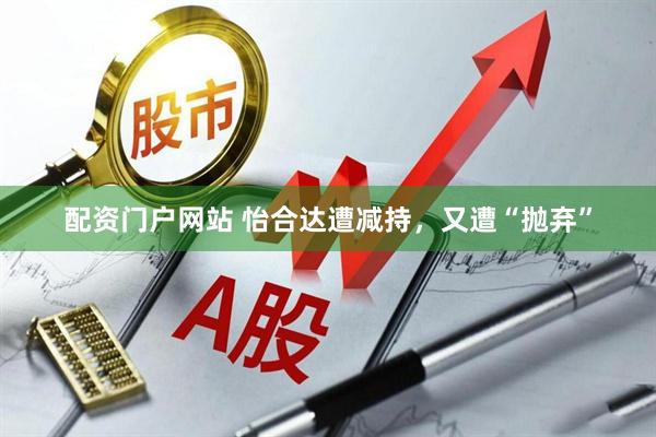 配资门户网站 怡合达遭减持，又遭“抛弃”