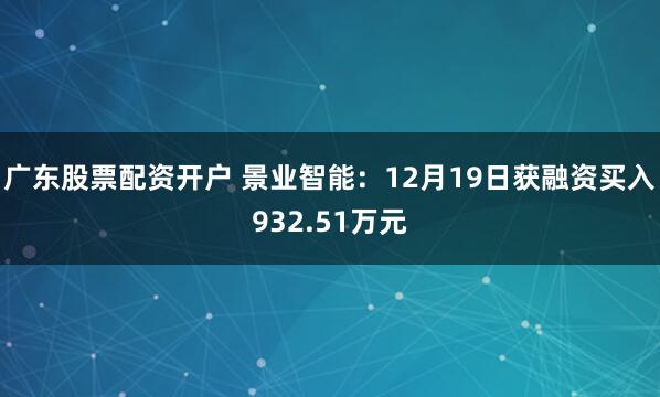广东股票配资开户 景业智能：12月19日获融资买入932.51万元