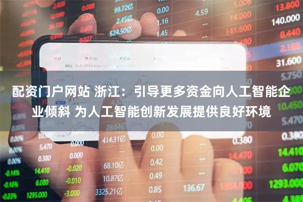 配资门户网站 浙江：引导更多资金向人工智能企业倾斜 为人工智能创新发展提供良好环境