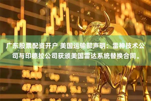 广东股票配资开户 美国运输部声明：雷神技术公司与印德拉公司获颁美国雷达系统替换合同。